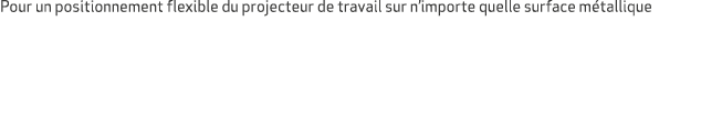 Pour un positionnement flexible du projecteur de travail sur n’importe quelle surface m tallique