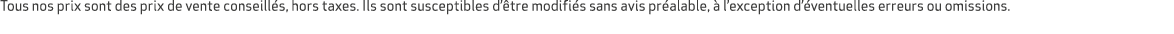 Tous nos prix sont des prix de vente conseill s, hors taxes. Ils sont susceptibles d’ tre modifi s sans avis pr alabl...